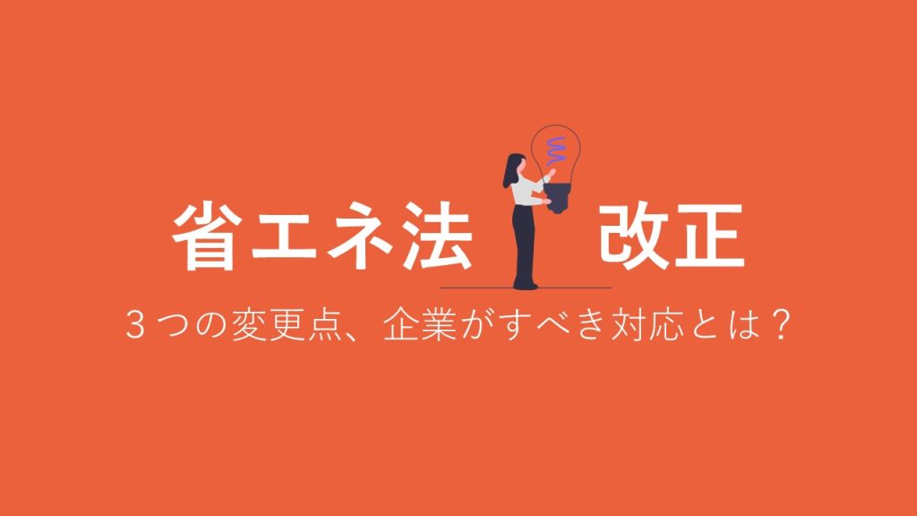 省エネ法 改正～３つの変更点・企業がすべき対応とは？～