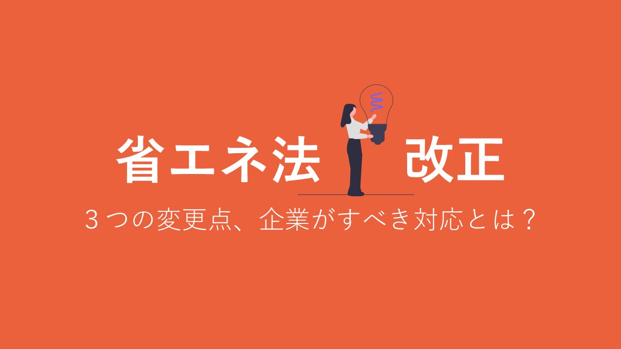 省エネ法 改正～３つの変更点・企業がすべき対応とは？～