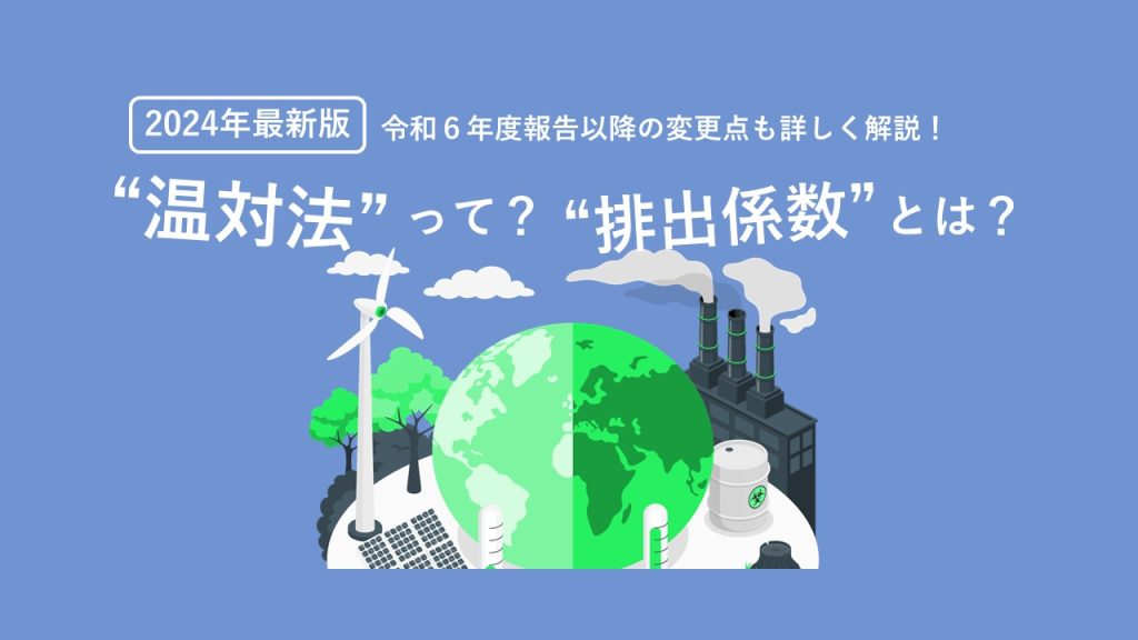 【2024年最新版】温対法って？排出係数とは？　令和6年度報告以降の変更点も詳しく解説！ 