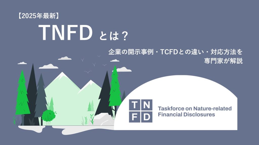 【2025年最新】TNFDとは？企業の開示事例・TCFDとの違い・対応方法を専門家が解説